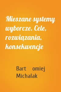 Mieszane systemy wyborcze. Cele, rozwiązania, konsekwencje