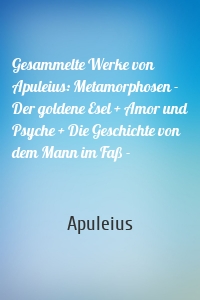 Gesammelte Werke von Apuleius: Metamorphosen - Der goldene Esel + Amor und Psyche + Die Geschichte von dem Mann im Faß -