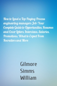 How to Land a Top-Paying Process engineering managers Job: Your Complete Guide to Opportunities, Resumes and Cover Letters, Interviews, Salaries, Promotions, What to Expect From Recruiters and More