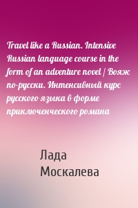 Travel like a Russian. Intensive Russian language course in the form of an adventure novel / Вояж по-русски. Интенсивный курс русского языка в форме приключенческого романа