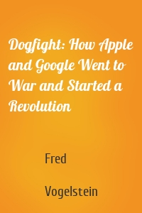 Dogfight: How Apple and Google Went to War and Started a Revolution