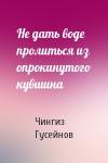 Чингиз Гусейнов - Не дать воде пролиться из опрокинутого кувшина