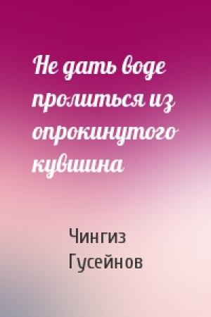 Обложка книги «Не дать воде пролиться из опрокинутого кувшина» — Чингиз Гусейнов