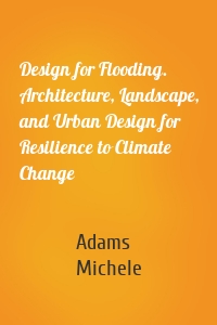 Design for Flooding. Architecture, Landscape, and Urban Design for Resilience to Climate Change