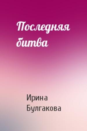 Обложка книги «Последняя битва» — Ирина Булгакова