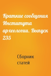 Краткие сообщения Института археологии. Выпуск 235