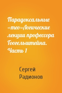 Парадоксальные «тео»Логические лекции профессора Гоогельштейна. Часть 1