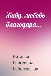 Живу, любовь благодаря…