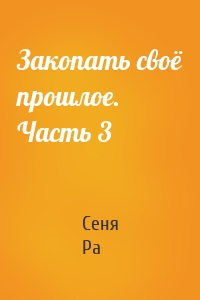 Закопать своё прошлое. Часть 3