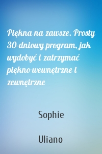Piękna na zawsze. Prosty 30-dniowy program, jak wydobyć i zatrzymać piękno wewnętrzne i zewnętrzne
