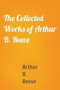 The Collected Works of Arthur B. Reeve