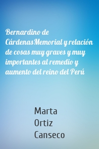 Bernardino de Cárdenas Memorial y relación de cosas muy graves y muy importantes al remedio y aumento del reino del Perú