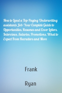 How to Land a Top-Paying Underwriting assistants Job: Your Complete Guide to Opportunities, Resumes and Cover Letters, Interviews, Salaries, Promotions, What to Expect From Recruiters and More