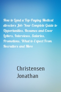 How to Land a Top-Paying Medical directors Job: Your Complete Guide to Opportunities, Resumes and Cover Letters, Interviews, Salaries, Promotions, What to Expect From Recruiters and More