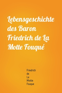 Lebensgeschichte des Baron Friedrich de La Motte Fouqué