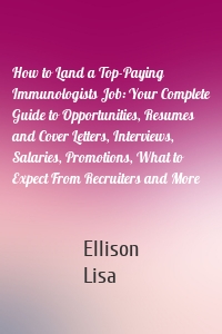 How to Land a Top-Paying Immunologists Job: Your Complete Guide to Opportunities, Resumes and Cover Letters, Interviews, Salaries, Promotions, What to Expect From Recruiters and More