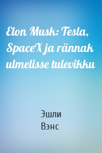 Elon Musk: Tesla, SpaceX ja rännak ulmelisse tulevikku