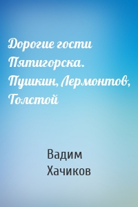 Дорогие гости Пятигорска. Пушкин, Лермонтов, Толстой