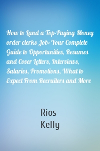 How to Land a Top-Paying Money order clerks Job: Your Complete Guide to Opportunities, Resumes and Cover Letters, Interviews, Salaries, Promotions, What to Expect From Recruiters and More