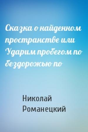 Обложка книги «Сказка о найденном пространстве или Ударим пробегом по бездорожью по» — Николай Романецкий