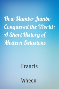 How Mumbo-Jumbo Conquered the World: A Short History of Modern Delusions