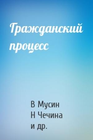 Обложка книги «Гражданский процесс» — В Мусин, Н Чечина, Дмитрий Михайлович Чечот