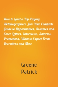 How to Land a Top-Paying Metallographers Job: Your Complete Guide to Opportunities, Resumes and Cover Letters, Interviews, Salaries, Promotions, What to Expect From Recruiters and More