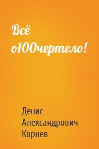 Всё о100чертело!