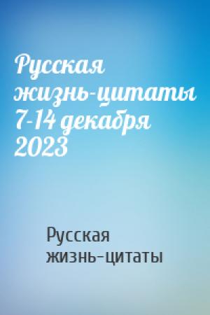 Обложка книги «Русская жизнь-цитаты 7-14 декабря 2023» — Русская жизнь-цитаты