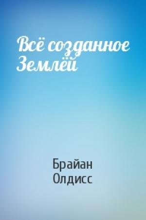 Обложка книги «Всё созданное Землёй» — Брайан Олдисс
