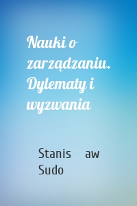 Nauki o zarządzaniu. Dylematy i wyzwania