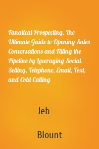 Fanatical Prospecting. The Ultimate Guide to Opening Sales Conversations and Filling the Pipeline by Leveraging Social Selling, Telephone, Email, Text, and Cold Calling