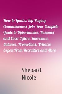 How to Land a Top-Paying Commissioners Job: Your Complete Guide to Opportunities, Resumes and Cover Letters, Interviews, Salaries, Promotions, What to Expect From Recruiters and More