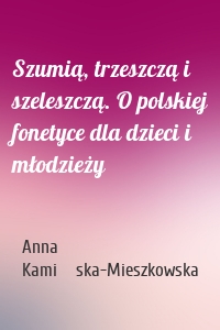 Szumią, trzeszczą i szeleszczą. O polskiej fonetyce dla dzieci i młodzieży