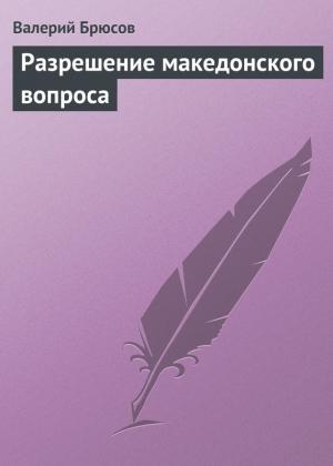 Обложка книги «Разрешение македонского вопроса» — Валерий Брюсов