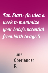 Fun Start: An idea a week to maximize your baby’s potential from birth to age 5
