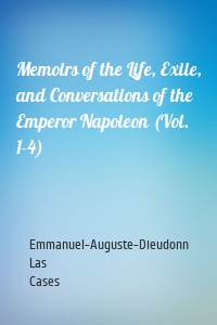 Memoirs of the Life, Exile, and Conversations of the Emperor Napoleon (Vol. 1-4)
