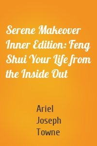 Serene Makeover Inner Edition: Feng Shui Your Life from the Inside Out