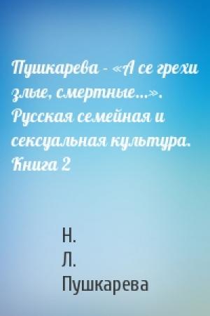 Обложка книги «Пушкарева - «А се грехи злые, смертные…». Русская семейная и сексуальная культура. Книга 2» — Н. Л. Пушкарева