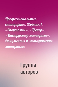 Профессиональные стандарты. Сборник 1. «Спортсмен», «Тренер», «Инструктор-методист». Документы и методические материалы