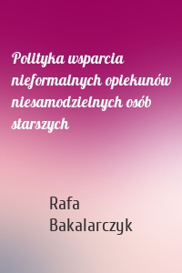 Polityka wsparcia nieformalnych opiekunów niesamodzielnych osób starszych