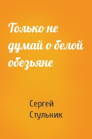 Обложка книги «Только не думай о белой обезьяне» — Сергей Стульник
