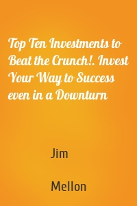 Top Ten Investments to Beat the Crunch!. Invest Your Way to Success even in a Downturn