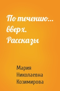 По течению… вверх. Рассказы