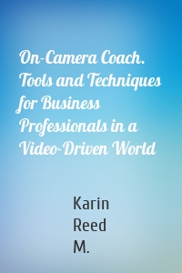 On-Camera Coach. Tools and Techniques for Business Professionals in a Video-Driven World