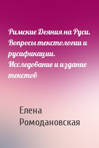 Римские Деяния на Руси. Вопросы текстологии и русификации. Исследование и издание текстов