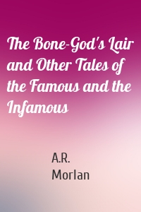 The Bone-God's Lair and Other Tales of the Famous and the Infamous