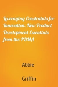 Leveraging Constraints for Innovation. New Product Development Essentials from the PDMA