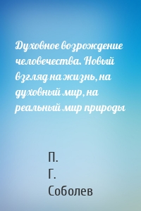 Духовное возрождение человечества. Новый взгляд на жизнь, на духовный мир, на реальный мир природы