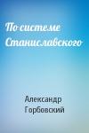 Александр Горбовский - По системе Станиславского